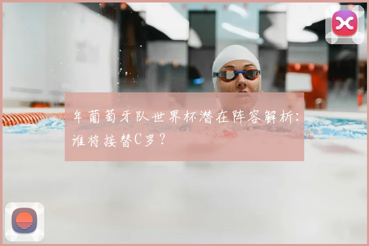 年葡萄牙队世界杯潜在阵容解析：谁将接替C罗？