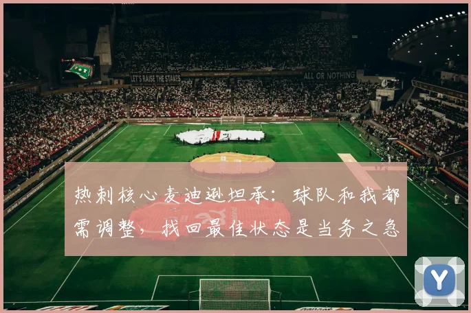 热刺核心麦迪逊坦承：球队和我都需调整，找回最佳状态是当务之急