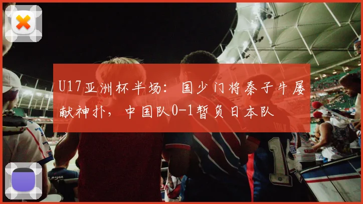 U17亚洲杯半场：国少门将秦子牛屡献神扑，中国队0-1暂负日本队