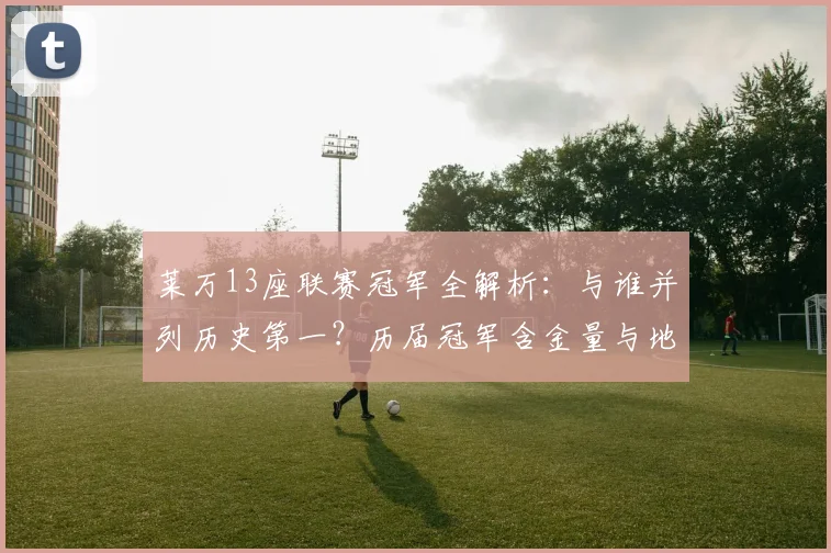 莱万13座联赛冠军全解析：与谁并列历史第一？历届冠军含金量与地位影响