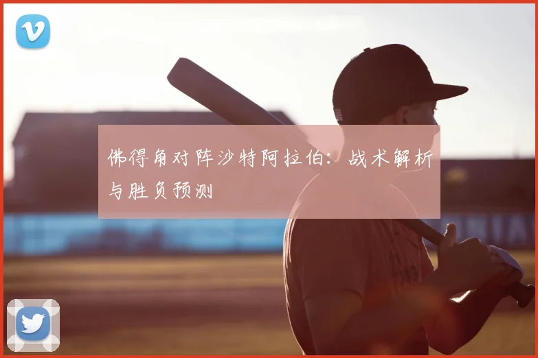 佛得角对阵沙特阿拉伯：战术解析与胜负预测
