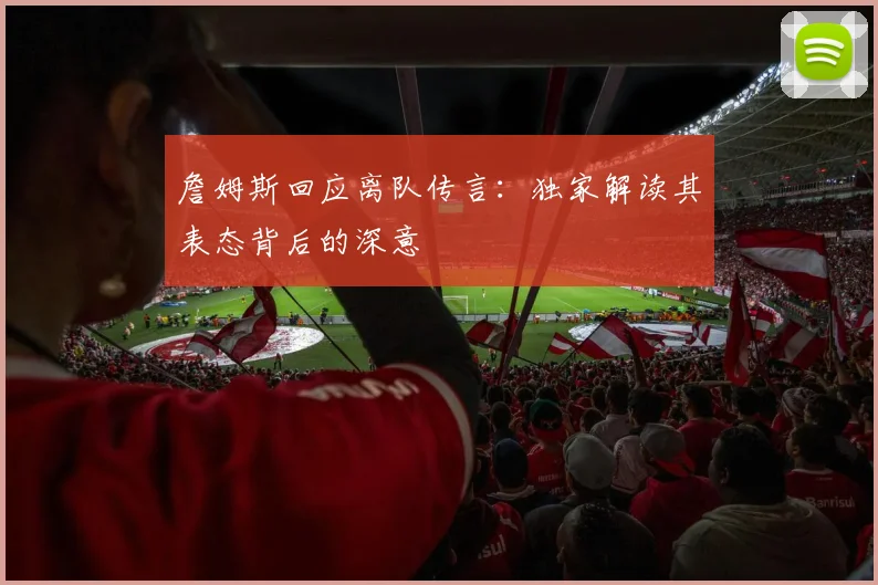 詹姆斯回应离队传言：独家解读其表态背后的深意