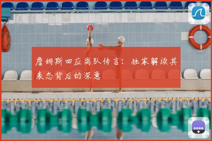 詹姆斯回应离队传言:独家解读其表态背后的深意