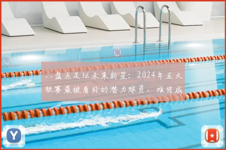 __盘点足坛未来新星：2024年五大联赛最被看好的潜力球员，谁将成下一代巨星？__