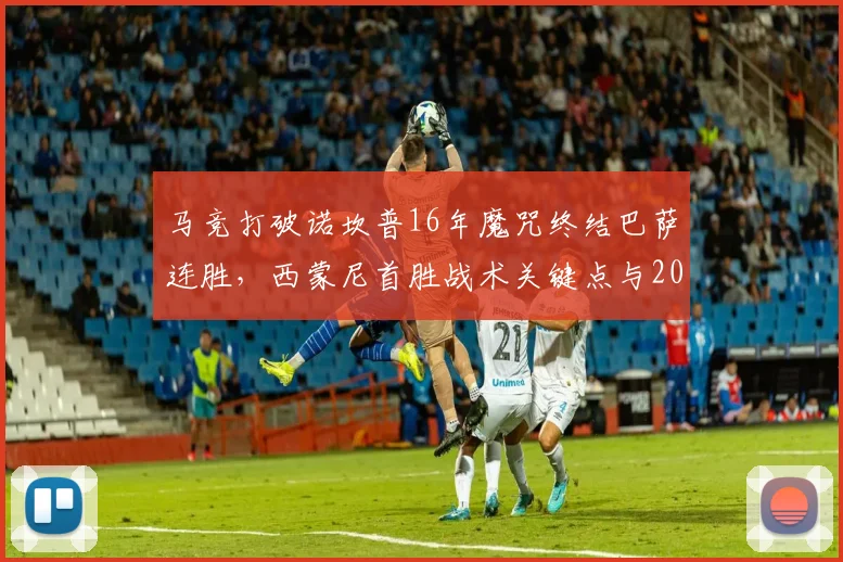 马竞打破诺坎普16年魔咒终结巴萨连胜，西蒙尼首胜战术关键点与2023赛季历史战绩全回顾