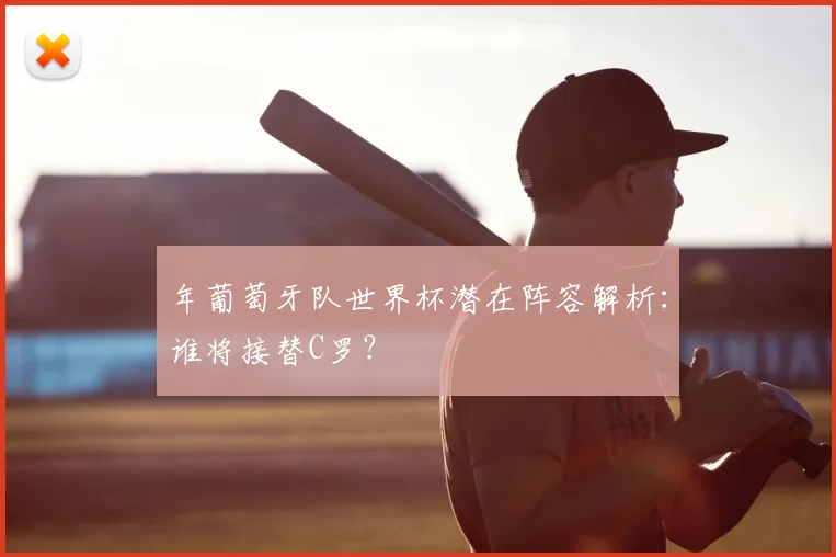 年葡萄牙队世界杯潜在阵容解析:谁将接替C罗?
