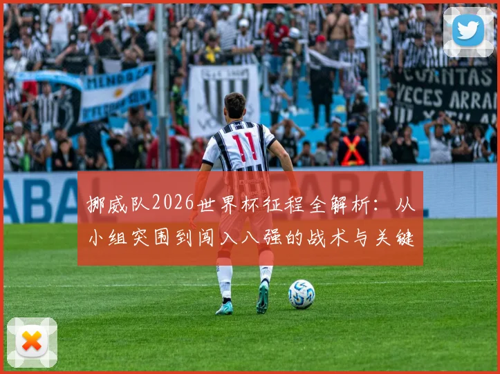 挪威队2026世界杯征程全解析:从小组突围到闯入八强的战术与关键战役
