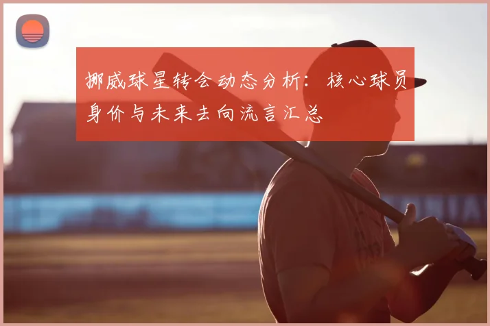 挪威球星转会动态分析：核心球员身价与未来去向流言汇总