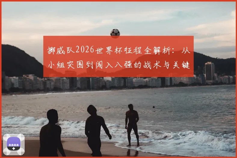 挪威队2026世界杯征程全解析：从小组突围到闯入八强的战术与关键战役